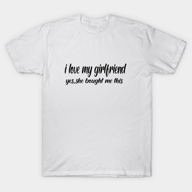 i love my girlfriend yes she bought me this shirt